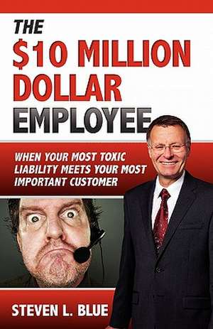 The Ten Million Dollar Employee: Where Your Most Toxic Liablity Meets Your Most Important Customer de Steven L. Blue