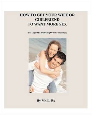 How to Get Your Wife or Girlfriend to Want More Sex: (For Guys Who Are Dating or in Relationships) de MR L. Rx