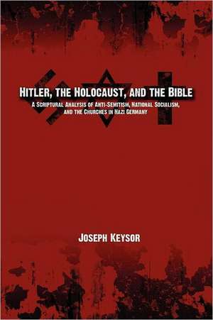 Hitler, the Holocaust, and the Bible: A Scriptural Analysis of Anti-Semitism, National Socialism, and the Churches in Nazi Germany de Joseph Keysor