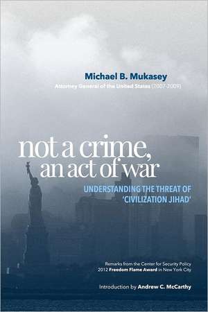 Not a Crime, an Act of War: Understanding the Threat of 'Civilization Jihad' de Michael B. Mukasey