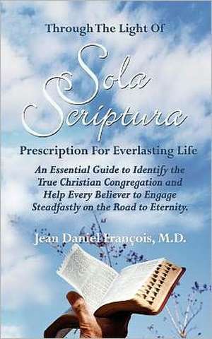 Through the Light of Sola Scriptura: An Essential Guide to Identify the True Christian Congregation and Helg Every Believer to Engage Steadfastly on t de M. D. Jean Daniel Francois