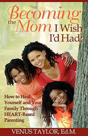 Becoming the Mom I Wish I'd Had: How to Heal Yourself and Your Family Through Heart-Based Parenting de Venus L. Taylor