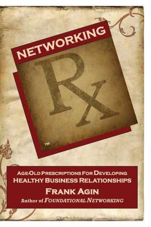 Networking RX: Age-Old Prescriptions for Developing Healthy Business Relationships de Frank J. Agin