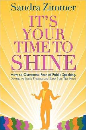 It's Your Time to Shine: How to Overcome Fear of Public Speaking, Develop Authentic Presence and Speak from Your Heart de Sandra Zimmer