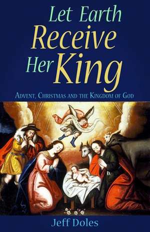 Let Earth Receive Her King: Advent, Christmas and the Kingdom of God de Jeff Doles