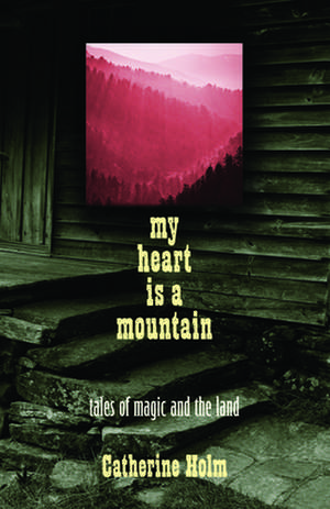 My Heart Is a Mountain: Tales of Magic and the Land de Catherine Dybiec Holm