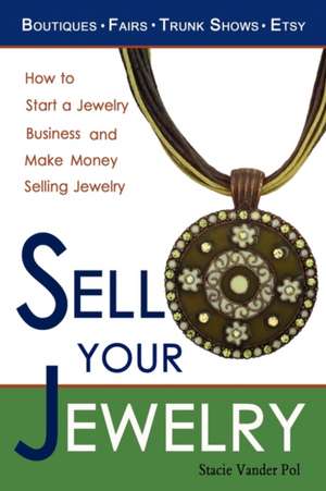 Sell Your Jewelry: How to Start a Jewelry Business and Make Money Selling Jewelry at Boutiques, Fairs, Trunk Shows, and Etsy. de Stacie Vander Pol