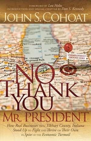 No Thank You, Mr. President: How Real Businesses from Elkhart County, Indiana Stood Up to Fight and Thrive on Their Own in Spite of the Economic Tu de John Cohoat