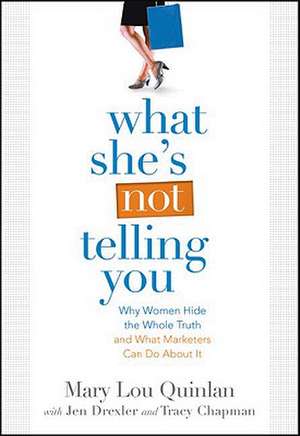 What She's Not Telling You: Why Women Hide the Whole Truth and What Marketers Can Do about It de Mary Lou Quinlan