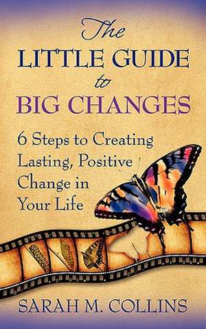 The Little Guide to Big Changes: 6 Steps to Creating Lasting, Positive Change in Your Life de Sarah M. Collins