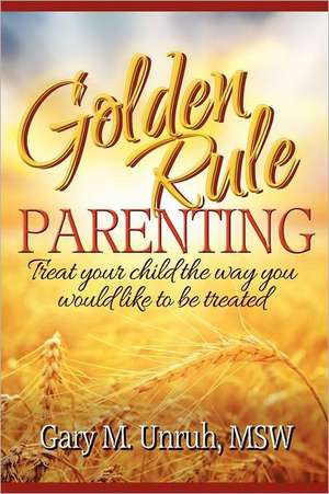 Golden Rule Parenting de Gary M. Unruh