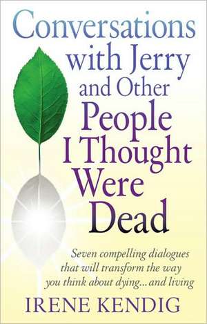 Conversations with Jerry and Other People I Thought Were Dead: Seven Compelling Dialogues That Will Transform the Way You Think about Dying . . . and de Irene Kendig