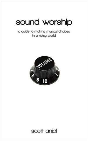 Sound Worship: A Guide to Making Musical Choices in a Noisy World de Scott Aniol