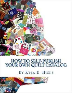 How to Self-Publish Your Own Quilt Catalog: A Workbook for Quilters, Guilds, Galleries and Textile Artists de Kyra E. Hicks