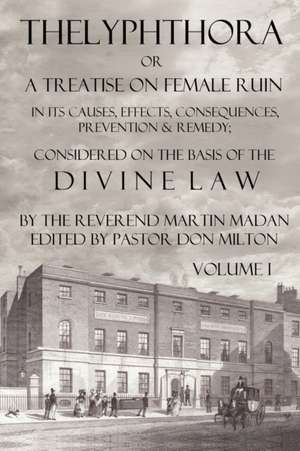 Thelyphthora or a Treatise on Female Ruin Volume 1, in Its Causes, Effects, Consequences, Prevention, & Remedy; Considered on the Basis of Divine Law de Martin Madan