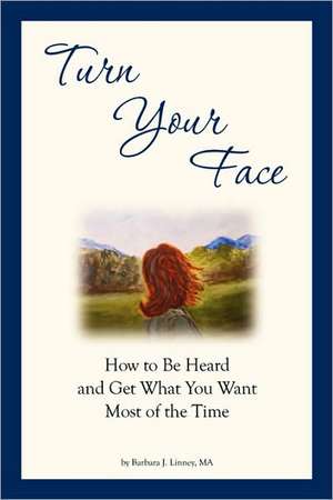 Turn Your Face: How to Be Heard and Get What You Want Most of the Time de Barbara J. Linney