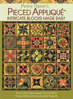 Penny Haren's Pieced Applique Intricate Blocks Made Easy: Innovative Techniques for Creating Perfect Blocks for Successful Projects de Penny Haren