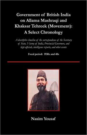 Government of British India on Allama Mashraqi and Khaksar Tehreek (Movement): A Select Chronology; A Descriptive Timeline of the Correspondence of Th de Nasim Yousaf