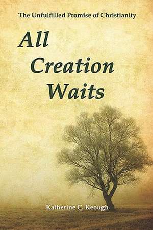 All Creation Waits: The Unfulfilled Promise of Christianity de Katherine C. Keough