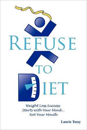 Refuse to Diet: Weight Loss Success Starts with Your Mind...Not Your Mouth de Laurie Tossy