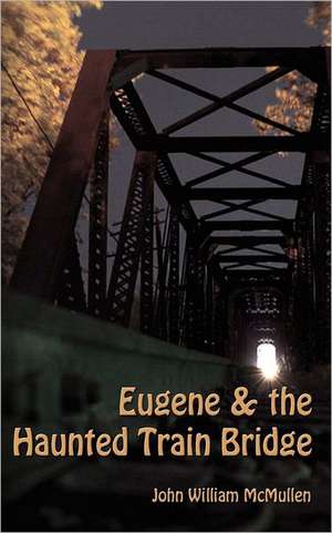 Eugene & the Haunted Train Bridge: The Story of a Simple Man de John William McMullen