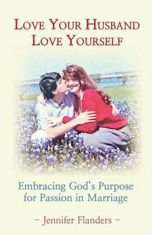 Love Your Husband/Love Yourself: Embracing God's Purpose for Passion in Marriage de Jennifer Flanders