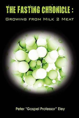 The Fasting Chronicle: Growing from Milk 2 Meat de Peter Eley