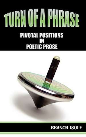 Turn of a Phrase Pivotal Positions in Poetic Prose: An Adult's Journey to God's Love de Branch Isole