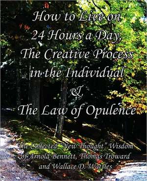 How to Live on 24 Hours a Day, the Creative Process in the Individual & the Law of Opulence: The Collected New Thought Wisdom of Arnold Bennett, Thoma de Enoch Arnold Bennett