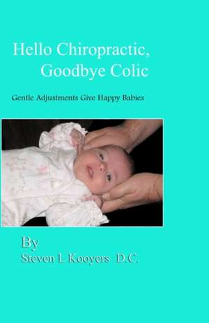 Hello Chiropractic, Goodbye Colic: Gentle Adjustments Give Happy Babies de Steven L. Kooyers D. C.