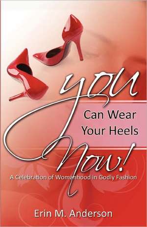 You Can Wear Your Heels Now!: A Celebration of Womanhood in Godly Fashion de Erin M. Anderson