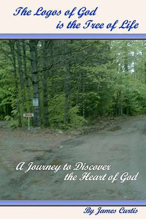 The Logos of God Is the Tree of Life: A Journey to Discover the Heart of God de James Curtis