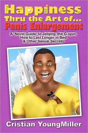 Happiness Thru the Art Of... Penis Enlargement: A 'Novel Guide' to Jelqing, the G-Spot, How to Last Longer in Bed, and Other Sexual Secrets de Cristian Youngmiller