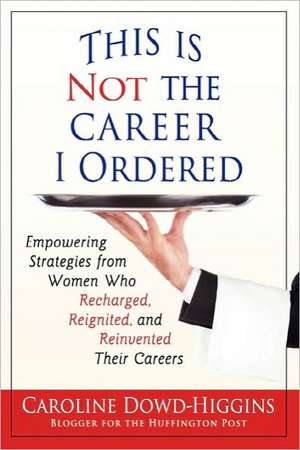 This Is Not the Career I Ordered: Empowering Strategies from Women Who Recharged, Reignited, and Reinvented Their Careers de Caroline Dowd-Higgins