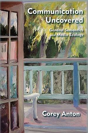 Communication Uncovered: General Semantics and Media Ecology de Corey Anton