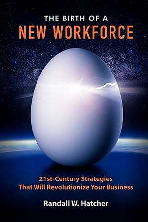 The Birth of a New Workforce: 21st-Century Strategies That Will Revolutionize Your Business de Randall W. Hatcher