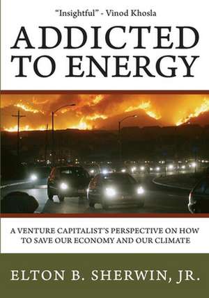 Addicted to Energy: A Venture Capitalist's Perspective on How to Save Our Economy and Our Climate de Elton B. Sherwin Jr