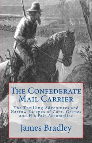 The Confederate Mail Carrier: The Thrilling Adventures and Narrow Escapes of Capt. Grimes and His Fair Accomplice de James Bradley