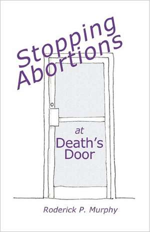 Stopping Abortions at Death's Door de Roderick P. Murphy