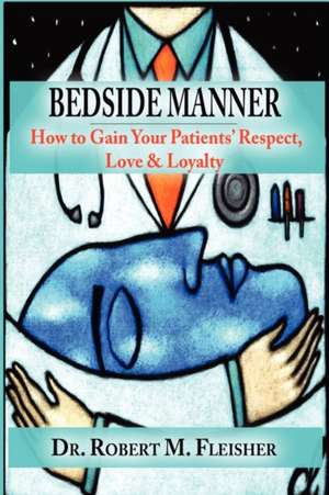 Bedside Manner: How to Gain Your Patients' Respect, Love & Loyalty de Robert M. Fleisher