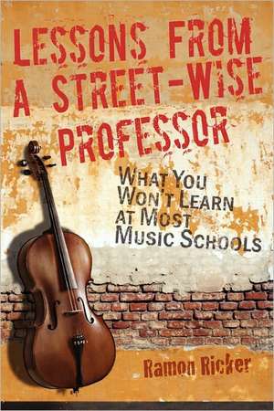 Lessons from a Street-Wise Professor: What You Won't Learn at Most Music Schools de Ramon Lee Ricker