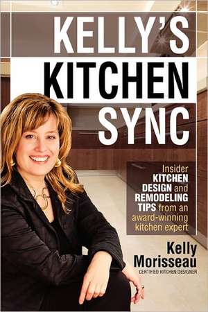 Kelly's Kitchen Sync: Insider Kitchen Design and Remodeling Tips from an Award-Winning Kitchen Expert de Kelly Morisseau