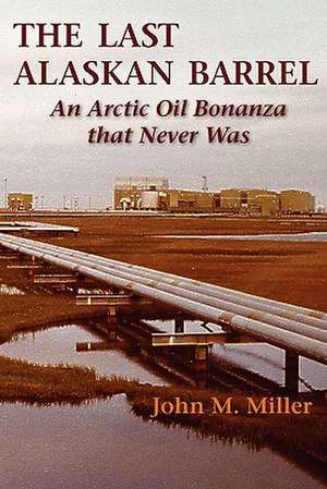 The Last Alaskan Barrel: An Arctic Oil Bonanza That Never Was de John M. Miller