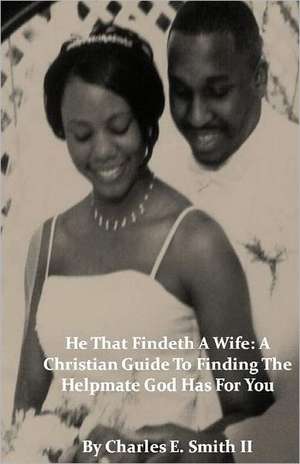 He That Findeth a Wife: A Christian Guide to Finding the Helpmate God Has for You de Charles E. Smith II