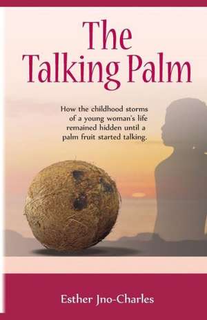 The Talking Palm: How the Childhood Storms of a Young Woman's Life Remained Hidden Until a Palm Fruit Started Talking de MS Esther Jno-Charles