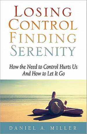 Losing Control, Finding Serenity: How the Need to Control Hurts Us and How to Let It Go de Daniel A. Miller