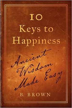 Ten Keys to Happiness: Ancient Wisdom Made Easy de B. Brown