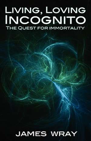 Living, Loving Incognito: The Quest for Immortality de James Wray