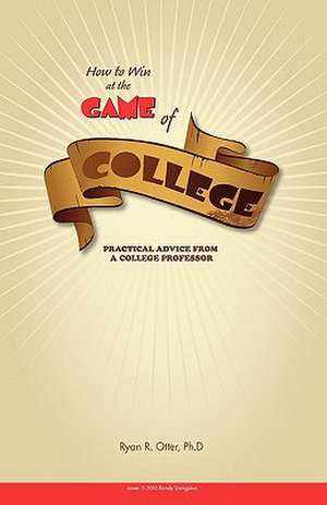 How to Win at the Game of College: Practical Advice from a College Professor de Ryan R. Otter