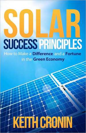 Solar Success Principles: How to Make a Difference and a Fortune in the Green Economy de Keith J. Cronin